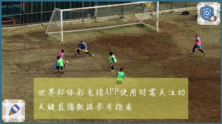 世界杯体彩竞猜APP使用时需关注的关键直播数据参考指南